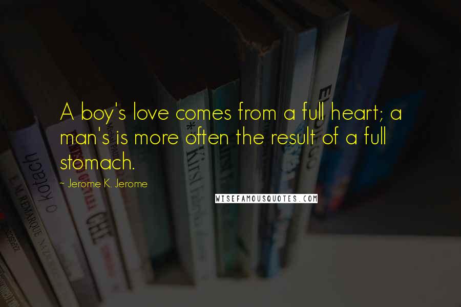 Jerome K. Jerome Quotes: A boy's love comes from a full heart; a man's is more often the result of a full stomach.