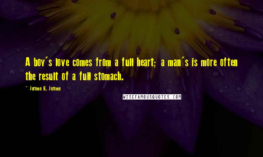 Jerome K. Jerome Quotes: A boy's love comes from a full heart; a man's is more often the result of a full stomach.