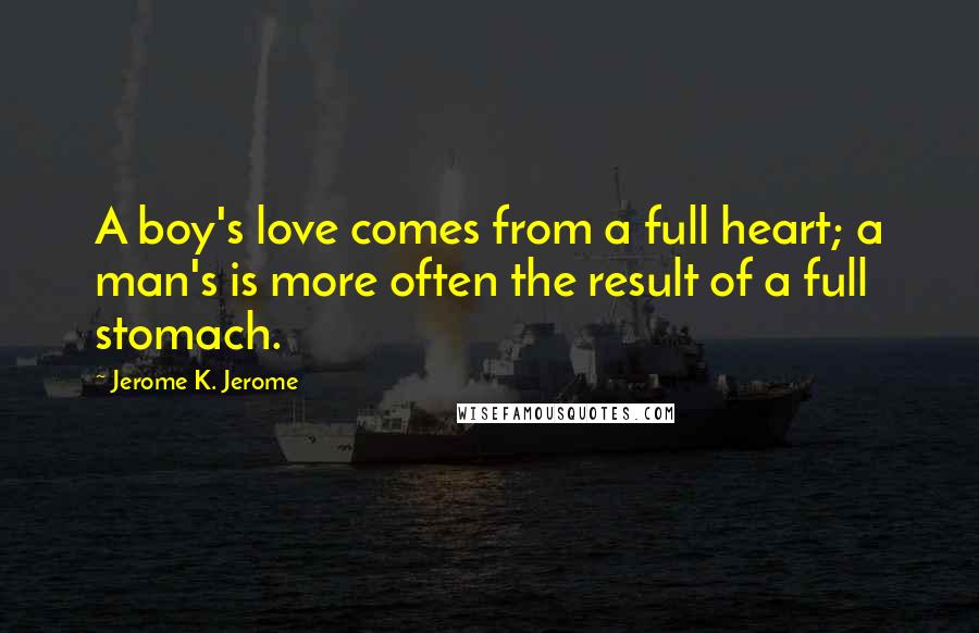 Jerome K. Jerome Quotes: A boy's love comes from a full heart; a man's is more often the result of a full stomach.