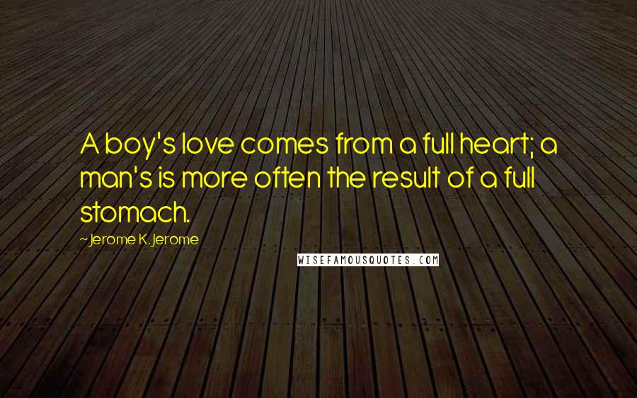 Jerome K. Jerome Quotes: A boy's love comes from a full heart; a man's is more often the result of a full stomach.