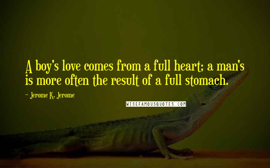 Jerome K. Jerome Quotes: A boy's love comes from a full heart; a man's is more often the result of a full stomach.