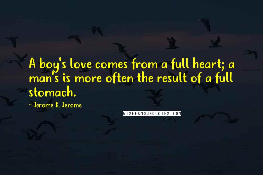 Jerome K. Jerome Quotes: A boy's love comes from a full heart; a man's is more often the result of a full stomach.