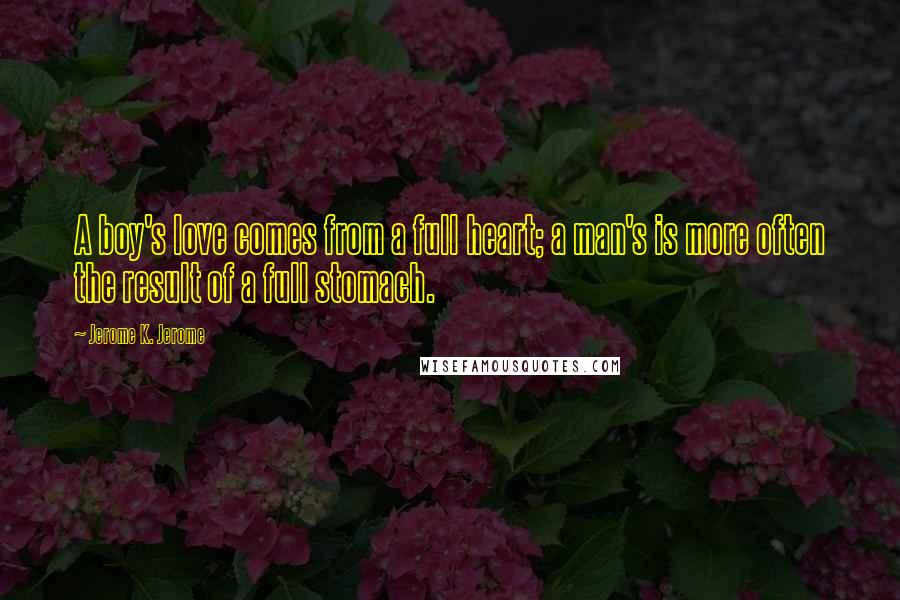 Jerome K. Jerome Quotes: A boy's love comes from a full heart; a man's is more often the result of a full stomach.