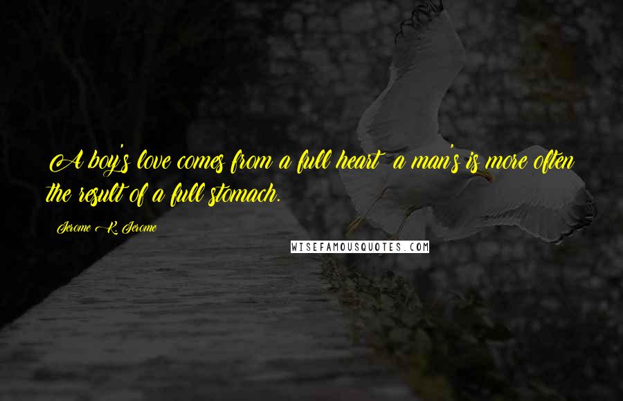 Jerome K. Jerome Quotes: A boy's love comes from a full heart; a man's is more often the result of a full stomach.