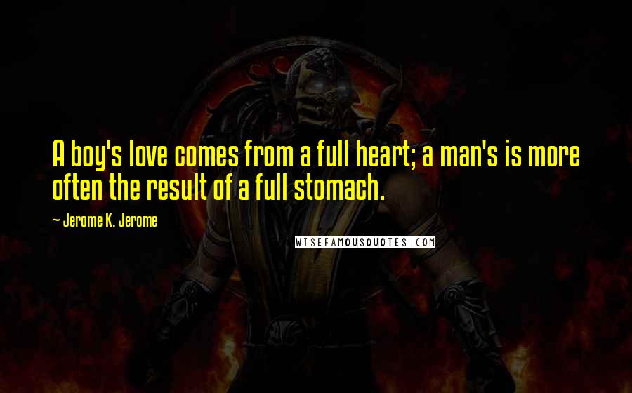 Jerome K. Jerome Quotes: A boy's love comes from a full heart; a man's is more often the result of a full stomach.