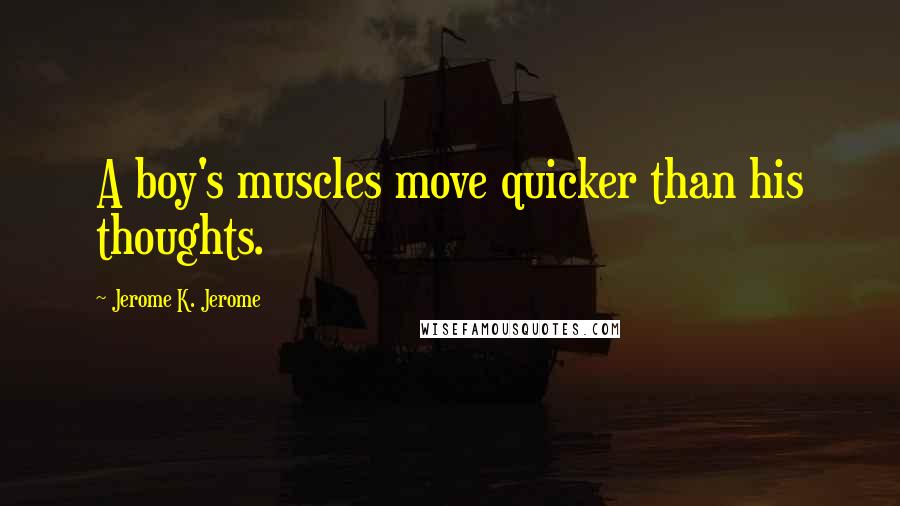 Jerome K. Jerome Quotes: A boy's muscles move quicker than his thoughts.