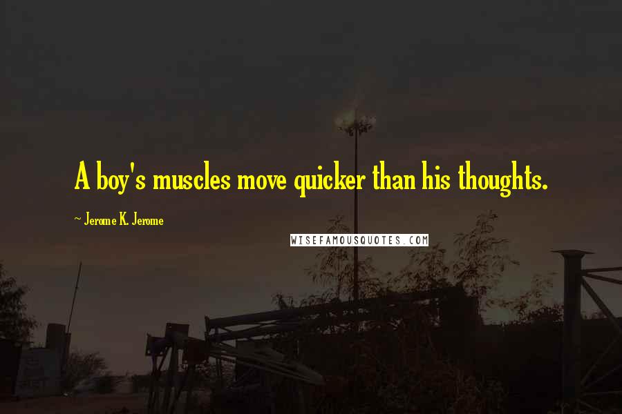 Jerome K. Jerome Quotes: A boy's muscles move quicker than his thoughts.