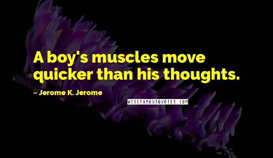 Jerome K. Jerome Quotes: A boy's muscles move quicker than his thoughts.