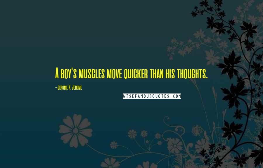 Jerome K. Jerome Quotes: A boy's muscles move quicker than his thoughts.