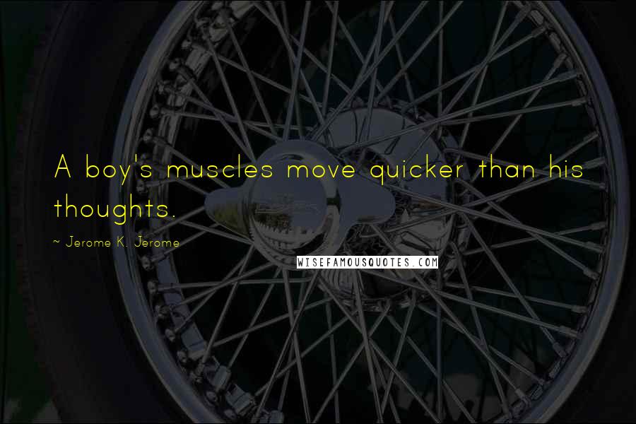 Jerome K. Jerome Quotes: A boy's muscles move quicker than his thoughts.