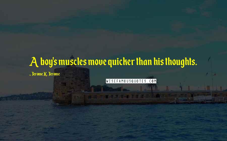 Jerome K. Jerome Quotes: A boy's muscles move quicker than his thoughts.