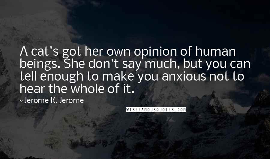 Jerome K. Jerome Quotes: A cat's got her own opinion of human beings. She don't say much, but you can tell enough to make you anxious not to hear the whole of it.