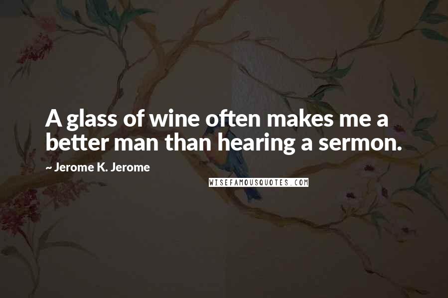 Jerome K. Jerome Quotes: A glass of wine often makes me a better man than hearing a sermon.