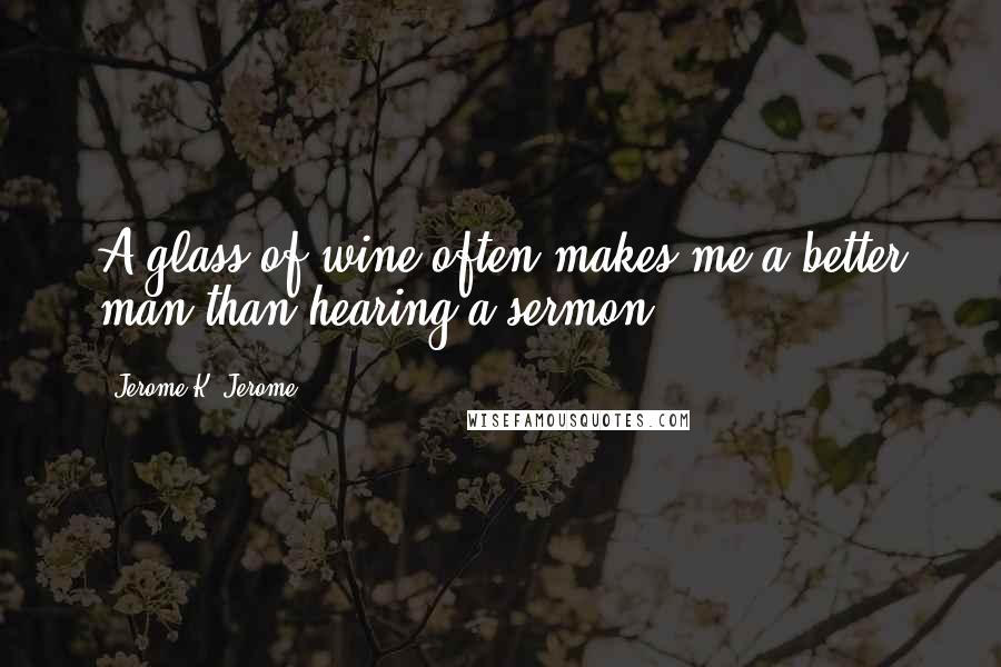 Jerome K. Jerome Quotes: A glass of wine often makes me a better man than hearing a sermon.