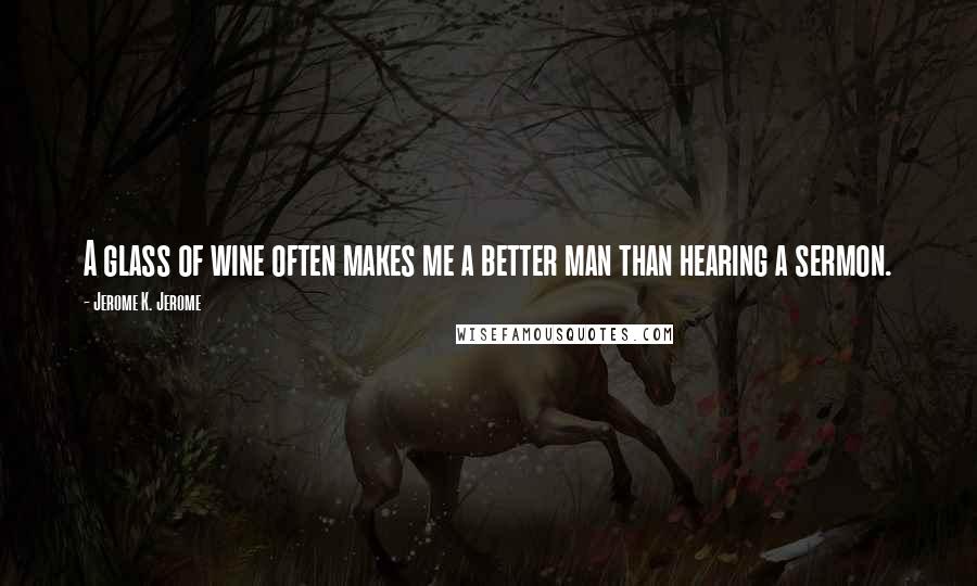 Jerome K. Jerome Quotes: A glass of wine often makes me a better man than hearing a sermon.