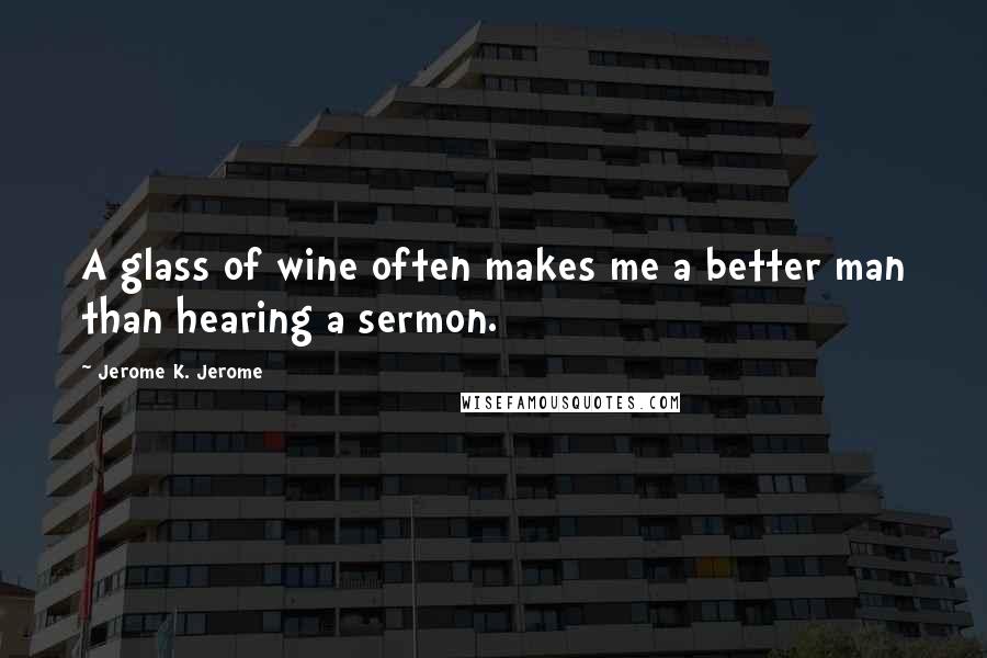 Jerome K. Jerome Quotes: A glass of wine often makes me a better man than hearing a sermon.