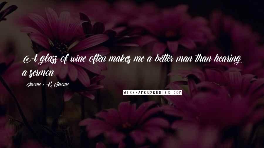 Jerome K. Jerome Quotes: A glass of wine often makes me a better man than hearing a sermon.
