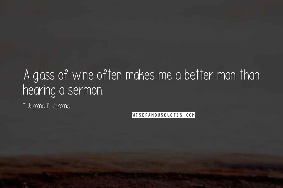 Jerome K. Jerome Quotes: A glass of wine often makes me a better man than hearing a sermon.