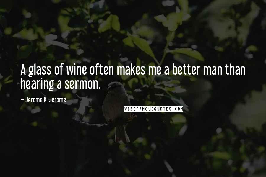Jerome K. Jerome Quotes: A glass of wine often makes me a better man than hearing a sermon.
