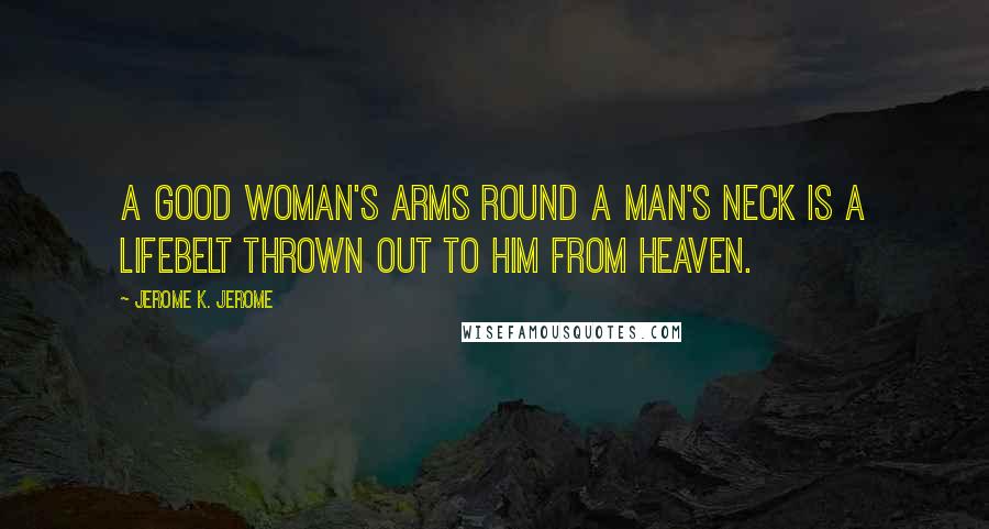 Jerome K. Jerome Quotes: A good woman's arms round a man's neck is a lifebelt thrown out to him from heaven.
