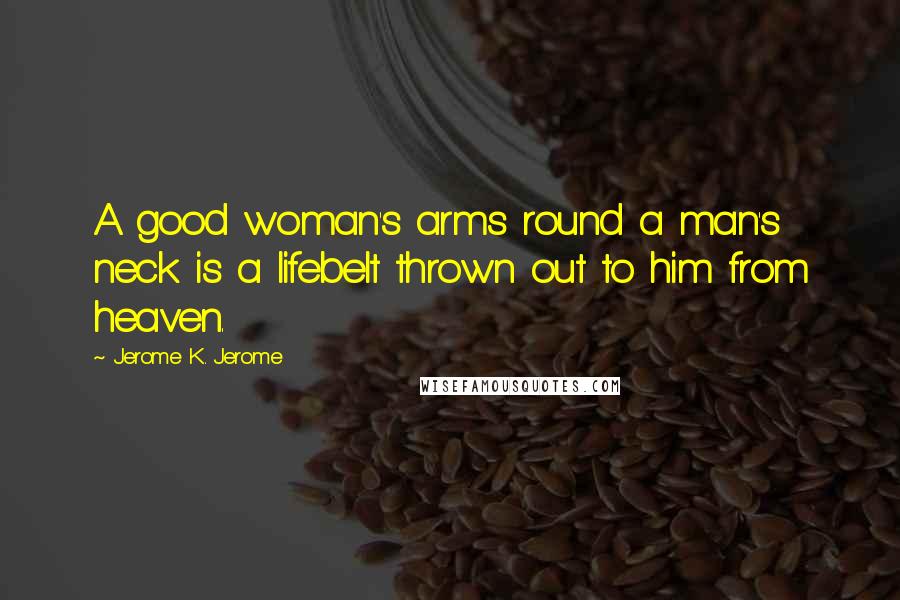 Jerome K. Jerome Quotes: A good woman's arms round a man's neck is a lifebelt thrown out to him from heaven.