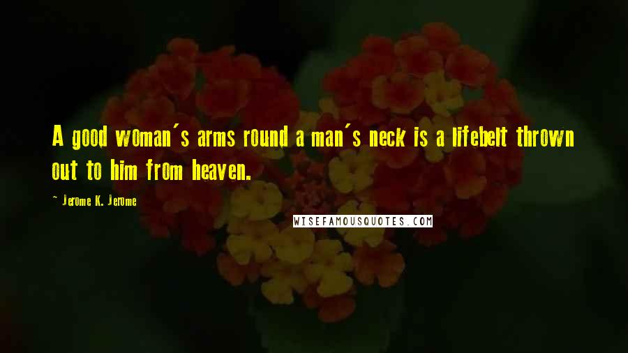 Jerome K. Jerome Quotes: A good woman's arms round a man's neck is a lifebelt thrown out to him from heaven.