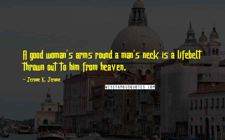 Jerome K. Jerome Quotes: A good woman's arms round a man's neck is a lifebelt thrown out to him from heaven.