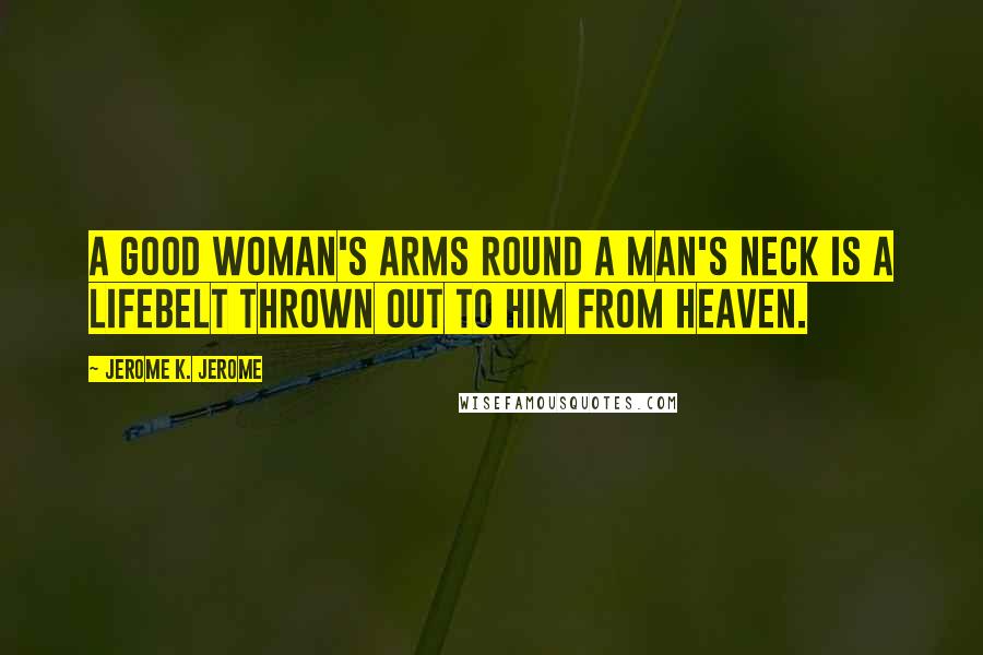 Jerome K. Jerome Quotes: A good woman's arms round a man's neck is a lifebelt thrown out to him from heaven.