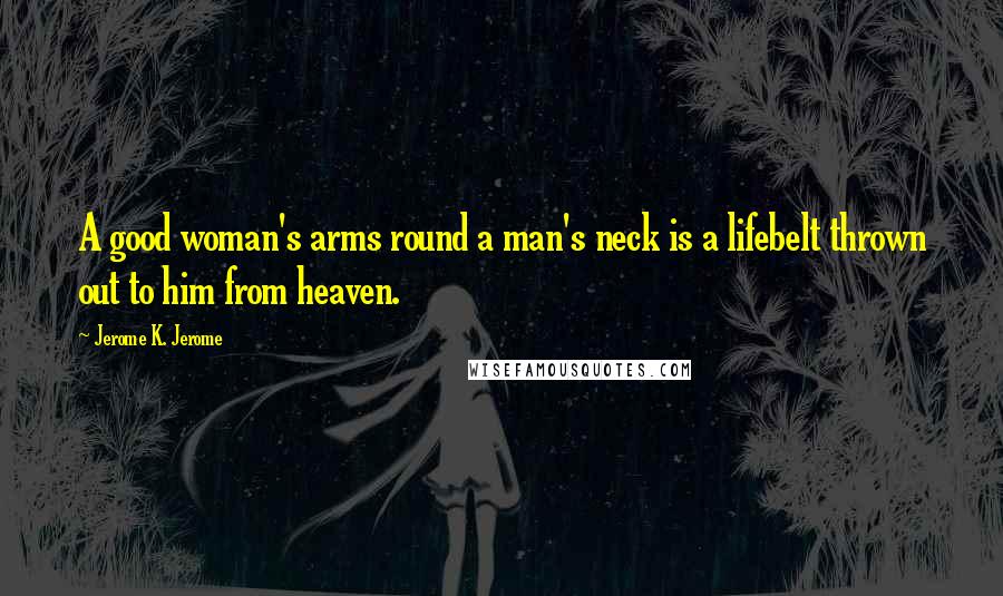 Jerome K. Jerome Quotes: A good woman's arms round a man's neck is a lifebelt thrown out to him from heaven.