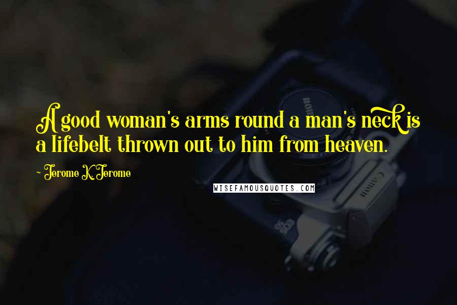 Jerome K. Jerome Quotes: A good woman's arms round a man's neck is a lifebelt thrown out to him from heaven.