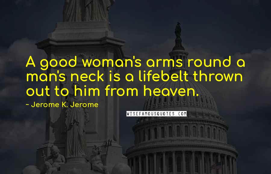 Jerome K. Jerome Quotes: A good woman's arms round a man's neck is a lifebelt thrown out to him from heaven.