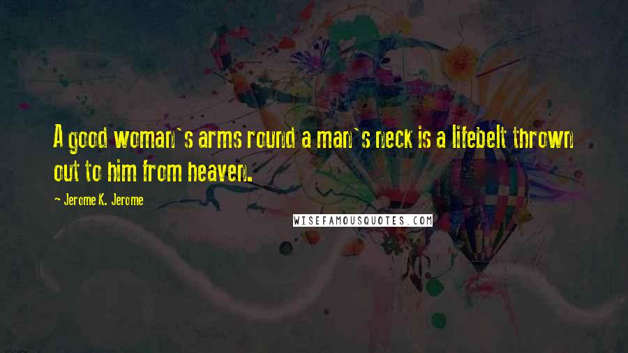 Jerome K. Jerome Quotes: A good woman's arms round a man's neck is a lifebelt thrown out to him from heaven.
