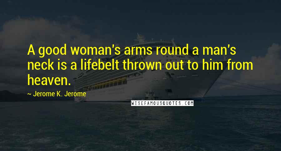 Jerome K. Jerome Quotes: A good woman's arms round a man's neck is a lifebelt thrown out to him from heaven.