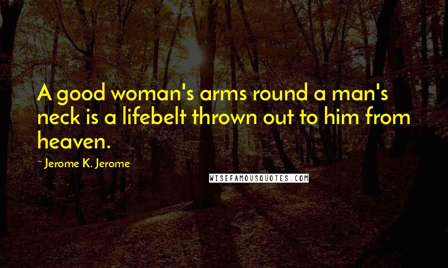 Jerome K. Jerome Quotes: A good woman's arms round a man's neck is a lifebelt thrown out to him from heaven.