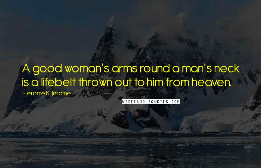 Jerome K. Jerome Quotes: A good woman's arms round a man's neck is a lifebelt thrown out to him from heaven.