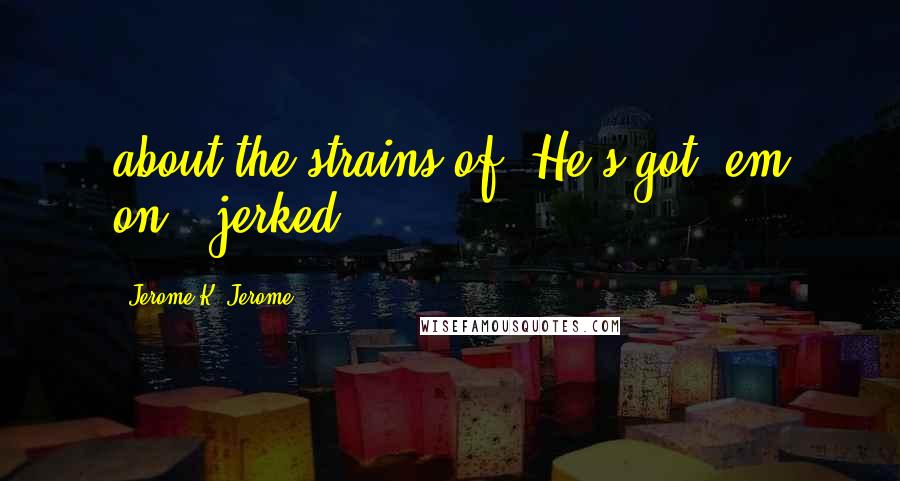 Jerome K. Jerome Quotes: about the strains of "He's got 'em on," jerked