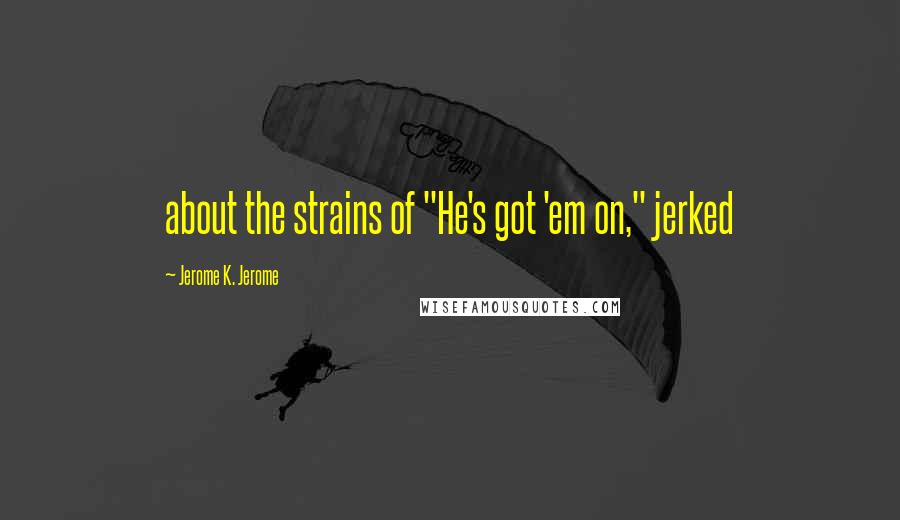 Jerome K. Jerome Quotes: about the strains of "He's got 'em on," jerked