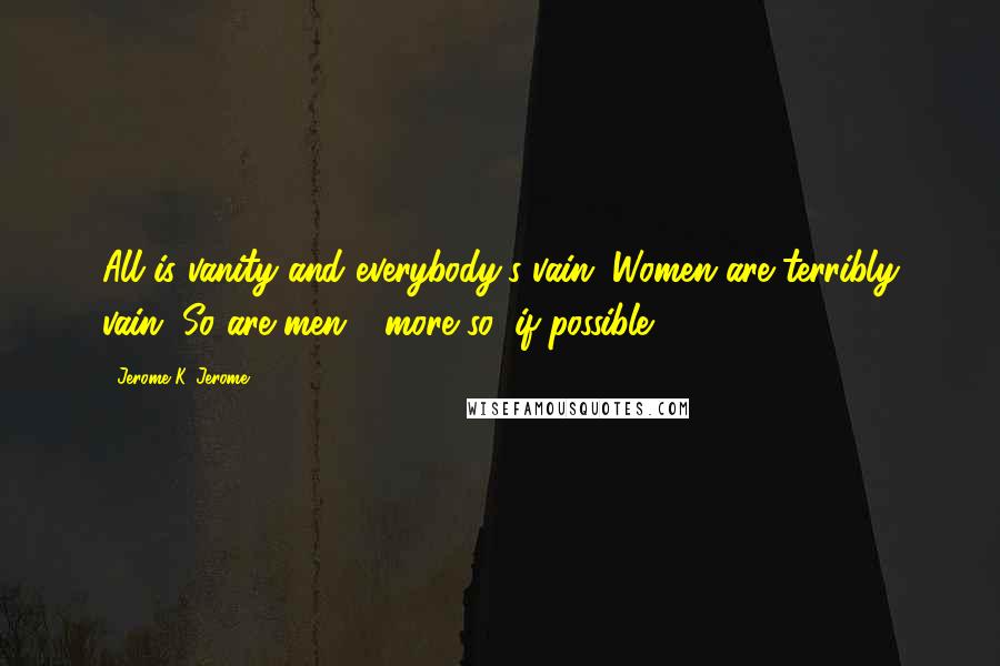 Jerome K. Jerome Quotes: All is vanity and everybody's vain. Women are terribly vain. So are men - more so, if possible.