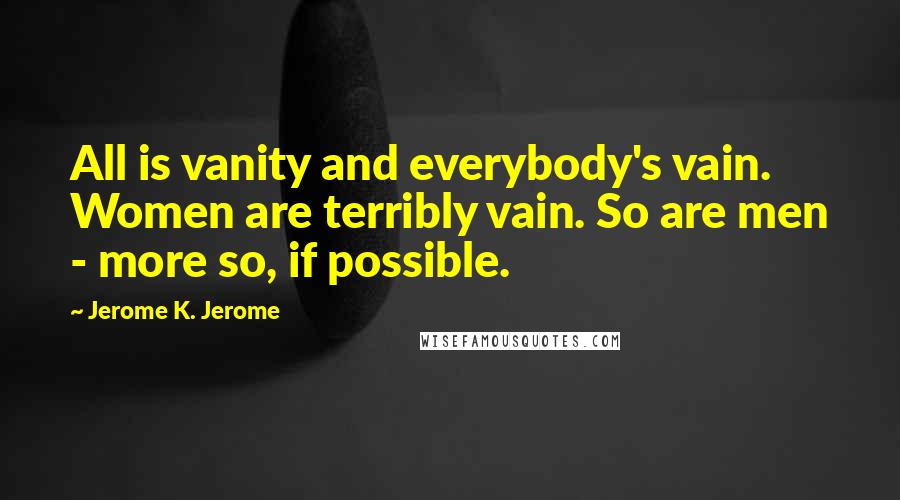 Jerome K. Jerome Quotes: All is vanity and everybody's vain. Women are terribly vain. So are men - more so, if possible.