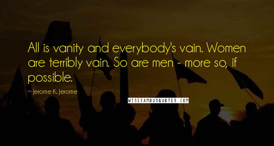 Jerome K. Jerome Quotes: All is vanity and everybody's vain. Women are terribly vain. So are men - more so, if possible.