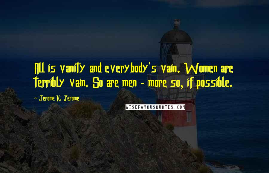 Jerome K. Jerome Quotes: All is vanity and everybody's vain. Women are terribly vain. So are men - more so, if possible.