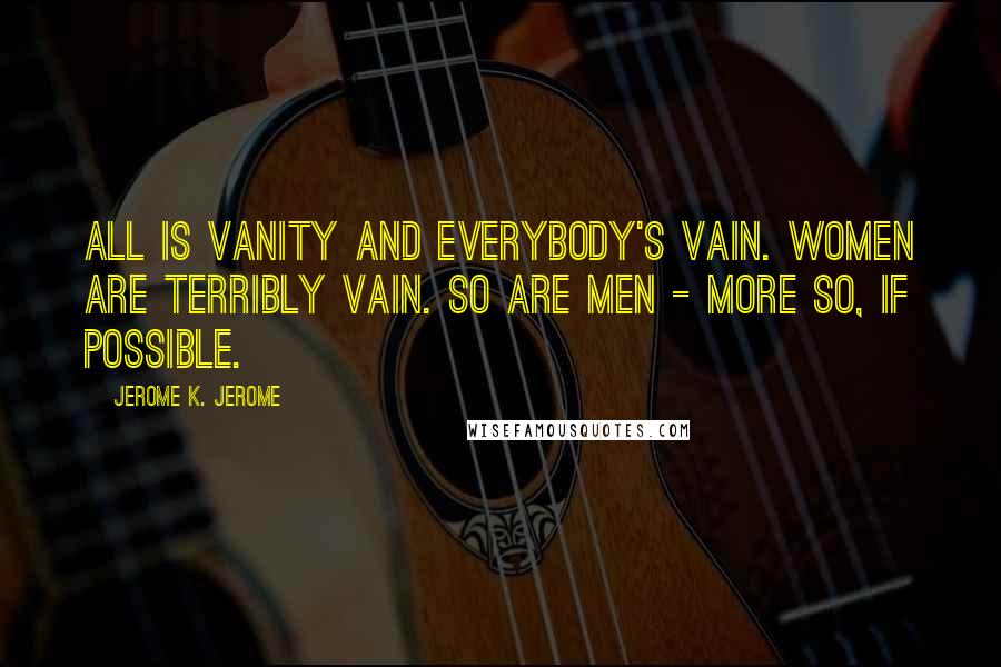 Jerome K. Jerome Quotes: All is vanity and everybody's vain. Women are terribly vain. So are men - more so, if possible.