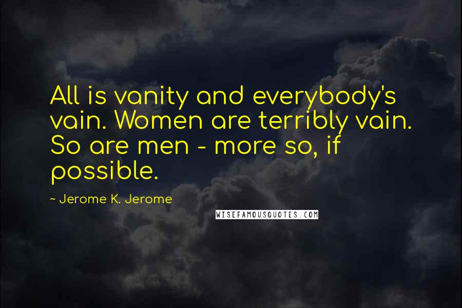 Jerome K. Jerome Quotes: All is vanity and everybody's vain. Women are terribly vain. So are men - more so, if possible.