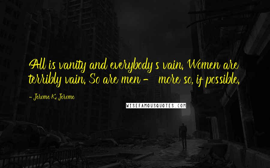 Jerome K. Jerome Quotes: All is vanity and everybody's vain. Women are terribly vain. So are men - more so, if possible.