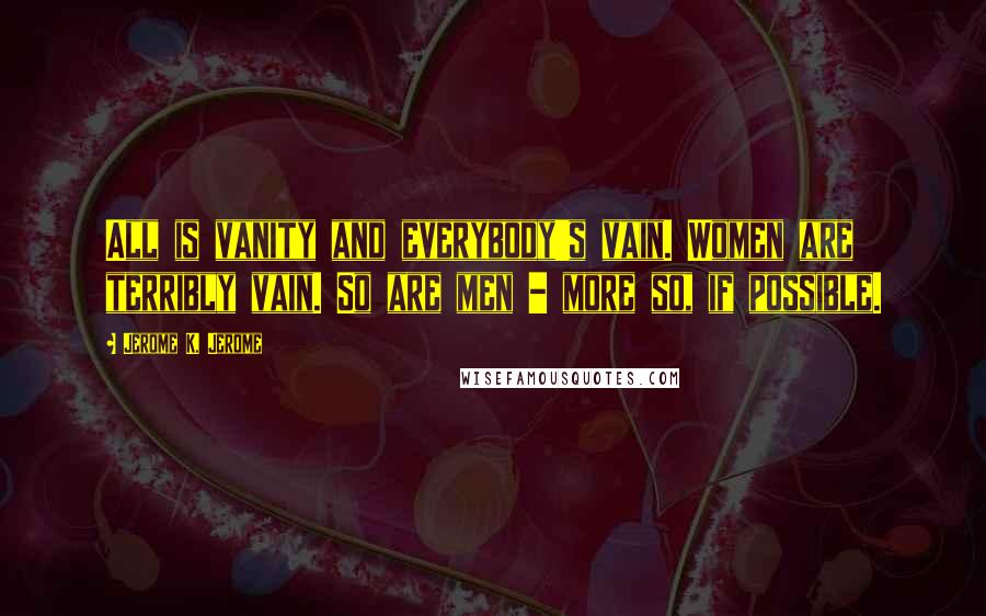 Jerome K. Jerome Quotes: All is vanity and everybody's vain. Women are terribly vain. So are men - more so, if possible.