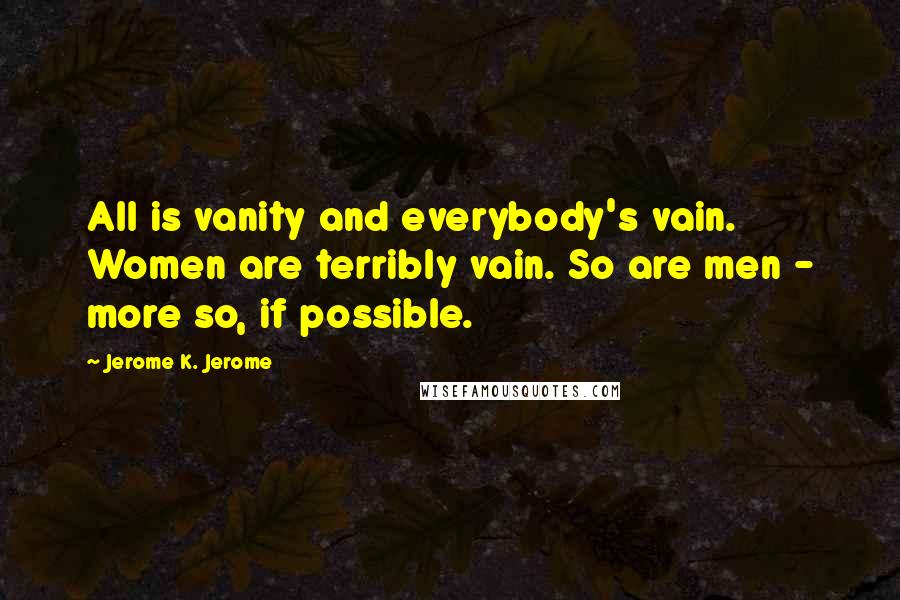 Jerome K. Jerome Quotes: All is vanity and everybody's vain. Women are terribly vain. So are men - more so, if possible.