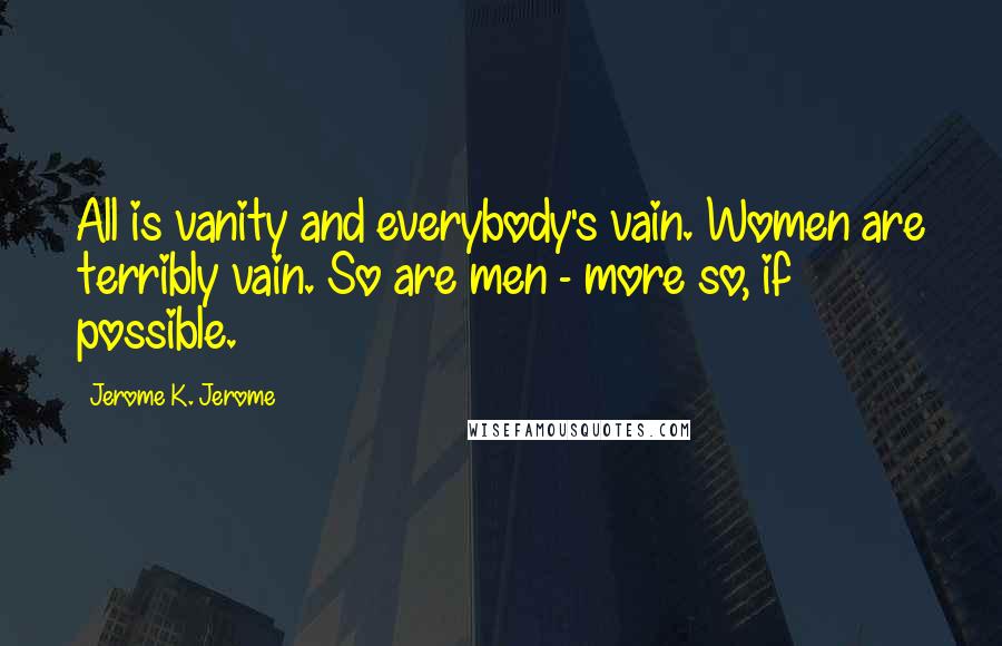 Jerome K. Jerome Quotes: All is vanity and everybody's vain. Women are terribly vain. So are men - more so, if possible.