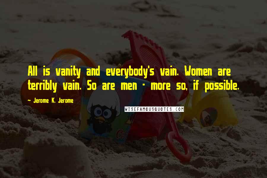 Jerome K. Jerome Quotes: All is vanity and everybody's vain. Women are terribly vain. So are men - more so, if possible.