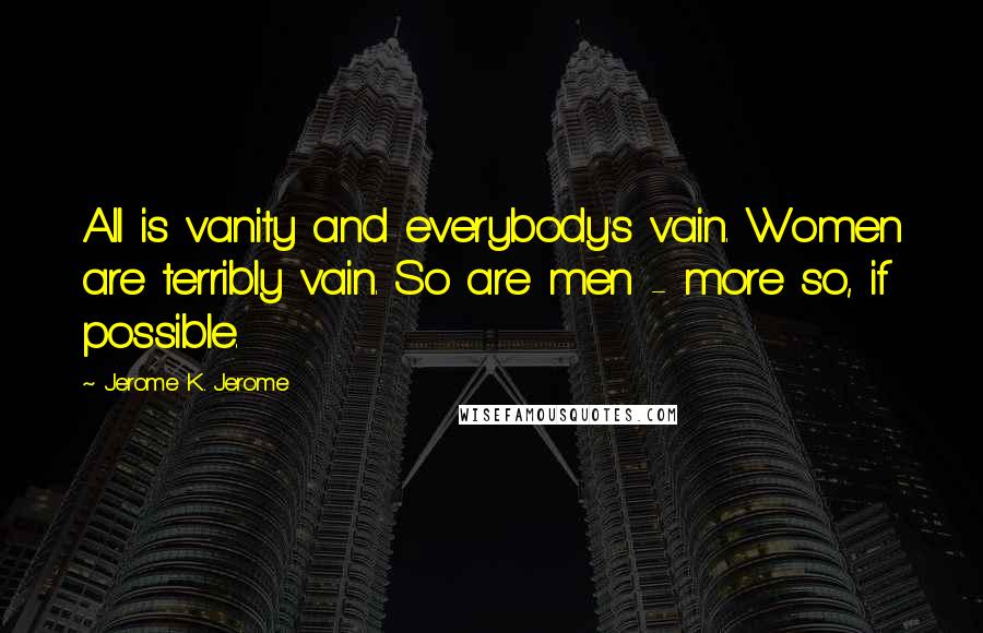 Jerome K. Jerome Quotes: All is vanity and everybody's vain. Women are terribly vain. So are men - more so, if possible.