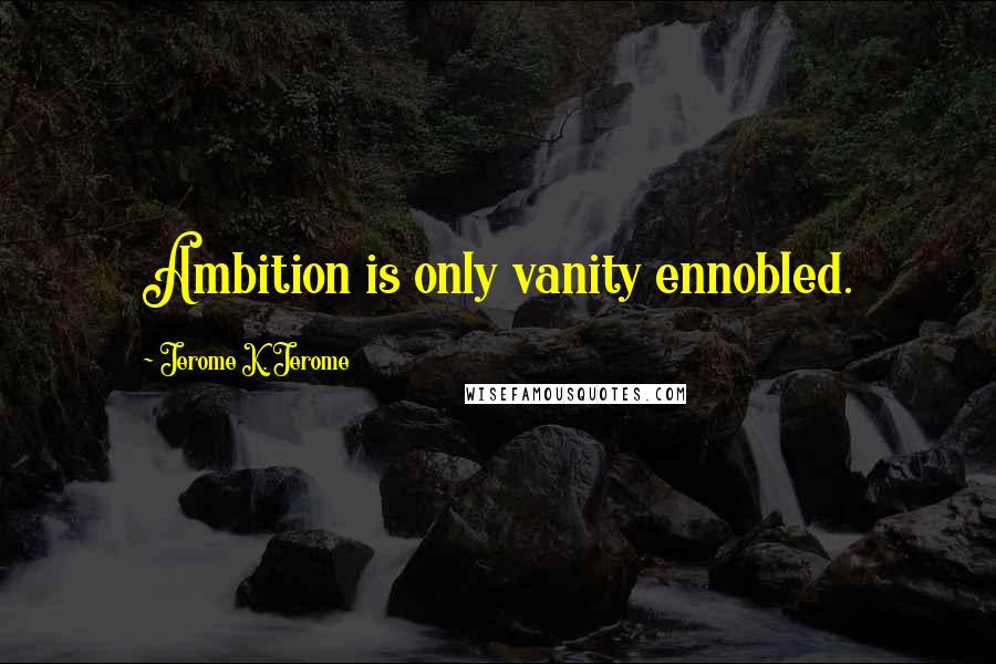 Jerome K. Jerome Quotes: Ambition is only vanity ennobled.